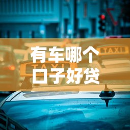 有车哪个口子好贷款？老司机实测3种靠谱方式