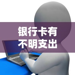 银行卡有不明支出怎么查？3步锁定异常消费记录
