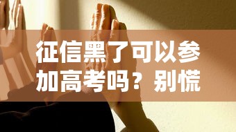征信黑了可以参加高考吗？别慌！这几点解答家长最关心的疑问