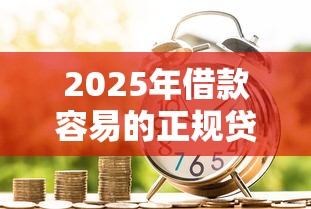 2025年借款容易的正规贷款平台有哪些？最新评测