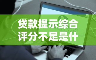 贷款提示综合评分不足是什么原因？这5个问题最容易被忽略！