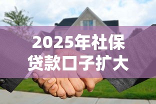 2025年社保贷款口子扩大深度解读：普通人也能薅到政策羊毛