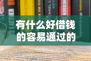 有什么好借钱的容易通过的？这5个靠谱渠道选对方法很重要