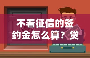 不看征信的签约金怎么算？贷款前必须搞懂的3个细节
