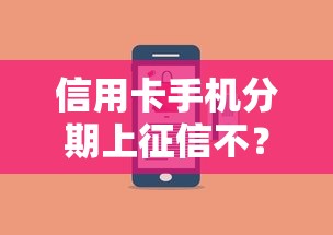信用卡手机分期上征信不？分期前必看的征信影响全解析