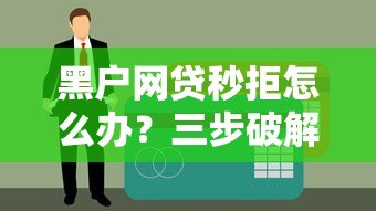黑户网贷秒拒怎么办？三步破解征信难题+实战方案