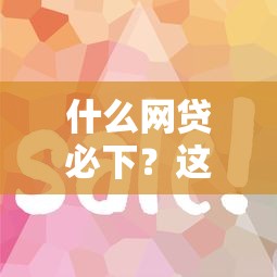 什么网贷必下？这5个靠谱平台审批快、门槛低容易通过