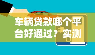 车辆贷款哪个平台好通过？实测5大靠谱渠道优缺点