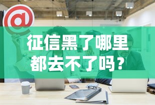 征信黑了哪里都去不了吗？这些方法帮你解决贷款难题