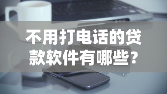 不用打电话的贷款软件有哪些？这5款零打扰神器必须收藏！