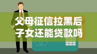父母征信拉黑后子女还能贷款吗？3个突破口要抓住