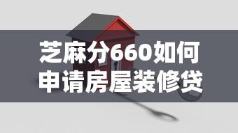 芝麻分660如何申请房屋装修贷款？手把手教你搞定低分贷款难题