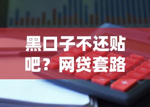 黑口子不还贴吧？网贷套路避坑指南，这些陷阱要当心！