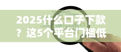 2025什么口子下款？这5个平台门槛低额度高