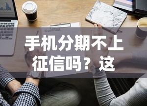 手机分期不上征信吗？这些细节你一定要知道！
