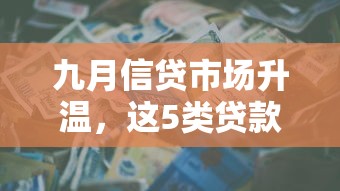 九月信贷市场升温，这5类贷款产品成“香饽饽”