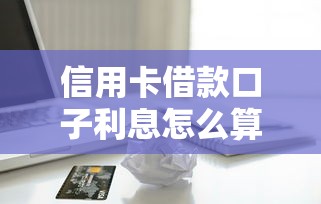 信用卡借款口子利息怎么算？这3个技巧帮你省下冤枉钱
