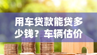 用车贷款能贷多少钱？车辆估价到放款全流程解析