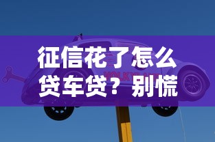 征信花了怎么贷车贷？别慌！老司机教你走通这3条路
