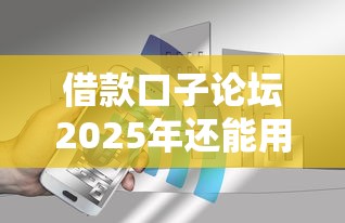 借款口子论坛2025年还能用吗？真实用户经验分享