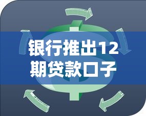 银行推出12期贷款口子，灵活分期方案解决资金周转难题