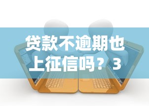 贷款不逾期也上征信吗？3分钟搞懂征信隐藏规则
