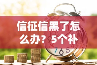 信征信黑了怎么办？5个补救方法助你顺利贷款