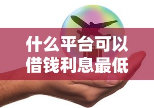 什么平台可以借钱利息最低最安全？实测这5个靠谱渠道通过率高