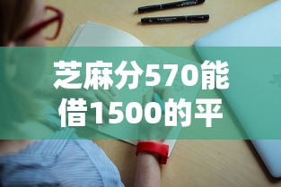 芝麻分570能借1500的平台有哪些？老哥实测这5个渠道通过率高