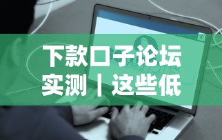 下款口子论坛实测｜这些低门槛平台真的能快速到账吗？