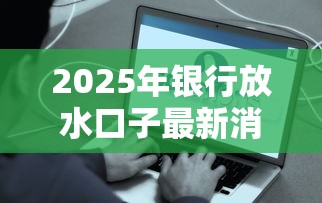 2025年银行放水口子最新消息：这5类人更容易拿到低息贷款