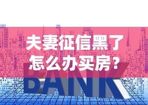 夫妻征信黑了怎么办买房？5个实用方法解决贷款难题