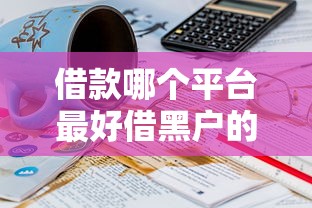 借款哪个平台最好借黑户的？实测这几个平台门槛低到意外