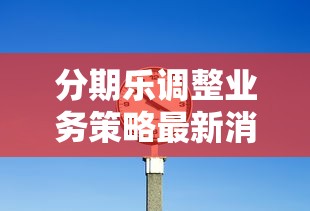 分期乐调整业务策略最新消息，用户必看这3个变化！