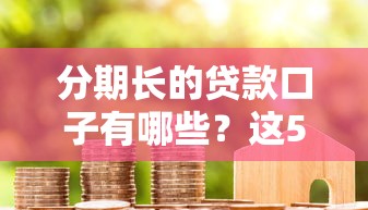 分期长的贷款口子有哪些？这5个平台审核快、还款压力小