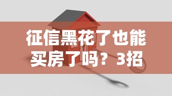 征信黑花了也能买房了吗？3招让银行主动批贷