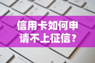 信用卡如何申请不上征信？原来这样操作更稳妥