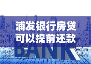 浦发银行房贷可以提前还款几次终于弄清楚了