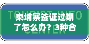 柬埔寨签证过期了怎么办？3种合法处理方式+贷款方案解析