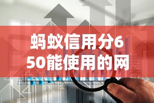 蚂蚁信用分650能使用的网贷平台有哪些？实测推荐这5家