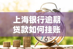 上海银行逾期贷款如何挂账？这3个步骤一定要知道