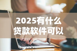 2025有什么贷款软件可以百分百通过？试试这几种靠谱选择！