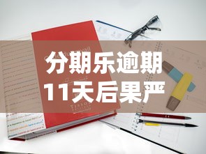 分期乐逾期11天后果严重？3个补救方法+真实案例解析