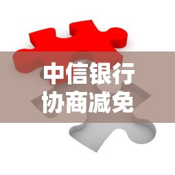 中信银行协商减免流程如何进行的？3步解决还款难题