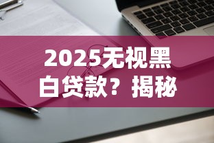 2025无视黑白贷款？揭秘真实申请门槛，这几个平台还能用！