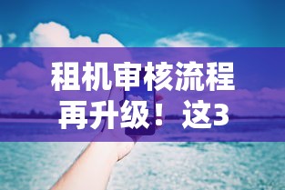 租机审核流程再升级！这3个避坑技巧能帮你省3天时间