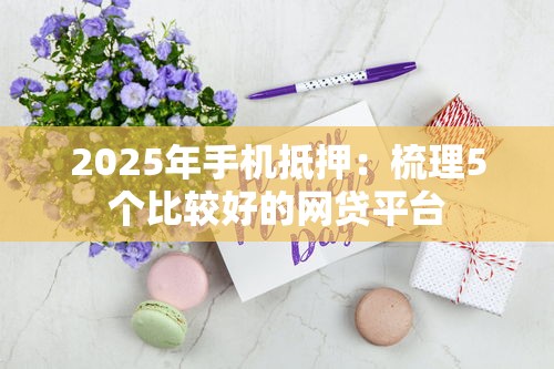 2025年手机抵押：梳理5个比较好的网贷平台