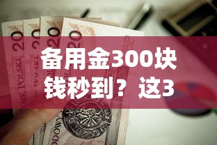 备用金300块钱秒到？这3招亲测有效还能避坑