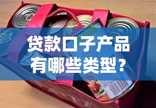 贷款口子产品有哪些类型？这6类适合不同需求用户
