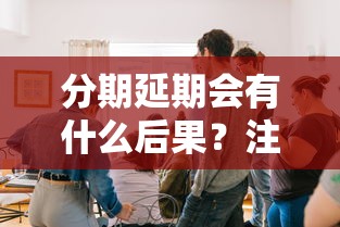 分期延期会有什么后果？注意这5个问题别踩坑！